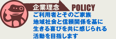 MARUSHIMO POLICY 利用者とその家族　地域社会と信頼関係の基に　生きる喜びを感じられる